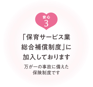 「保育サービス業総合補償制度」に加入しております（万が一の事故に備えた保険制度です）